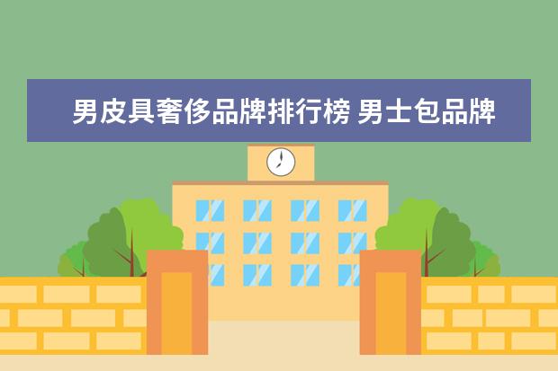 男皮具奢侈品牌排行榜 男士包品牌排行榜前十名