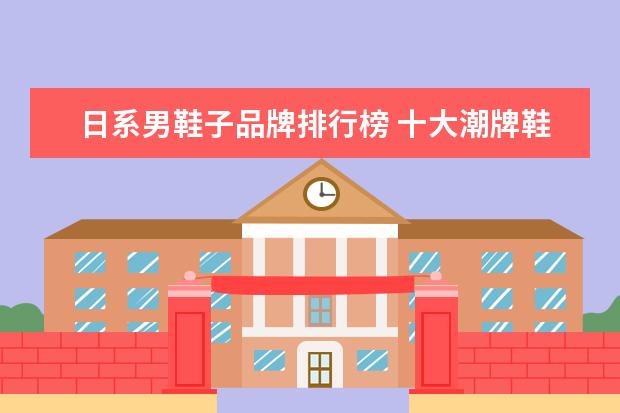 日系男鞋子品牌排行榜 十大潮牌鞋子都有哪些?