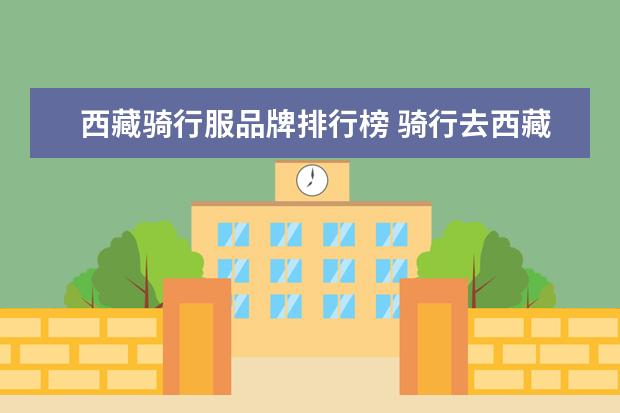 西藏骑行服品牌排行榜 骑行去西藏,要带些什么骑行装备,骑行服有必 - 百度...