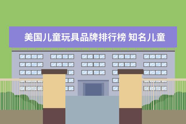 美国儿童玩具品牌排行榜 知名儿童玩具品牌有哪些?