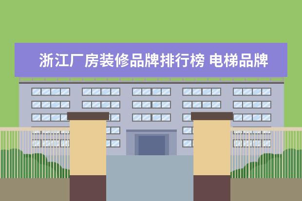 浙江厂房装修品牌排行榜 电梯品牌排行榜 十大品牌你喜欢哪个?
