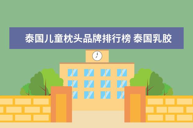 泰国儿童枕头品牌排行榜 泰国乳胶枕头哪个品牌好