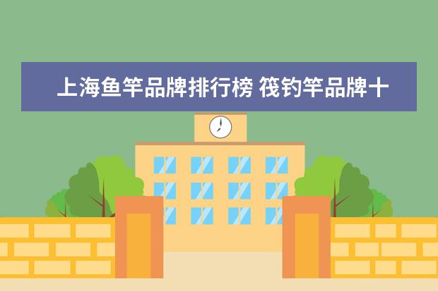 上海鱼竿品牌排行榜 筏钓竿品牌十大排行榜