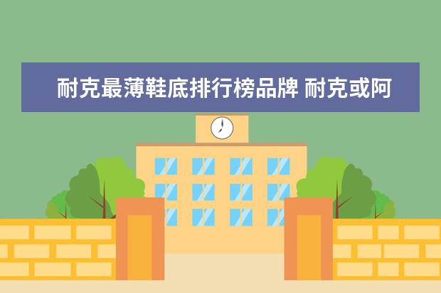 耐克最薄鞋底排行榜品牌 耐克或阿迪有没有鞋底特别软而且很轻快,穿着很宽松...