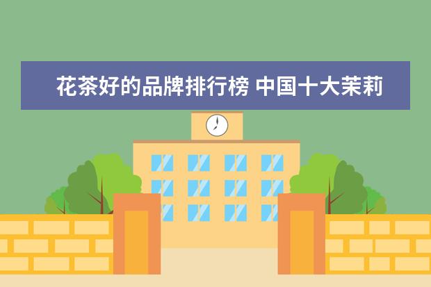 花茶好的品牌排行榜 中国十大茉莉花茶品牌