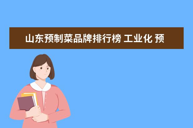 山东预制菜品牌排行榜 工业化 预制菜,山东省潍坊市预制菜电话号码? - 百度...