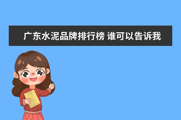 广东水泥品牌排行榜 谁可以告诉我广东有那些大型水泥工厂 求网址 - 百度...