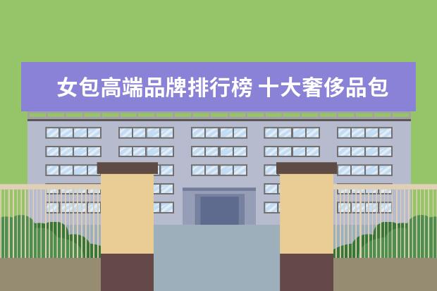 女包高端品牌排行榜 十大奢侈品包包世界十大顶级奢侈品是哪些?