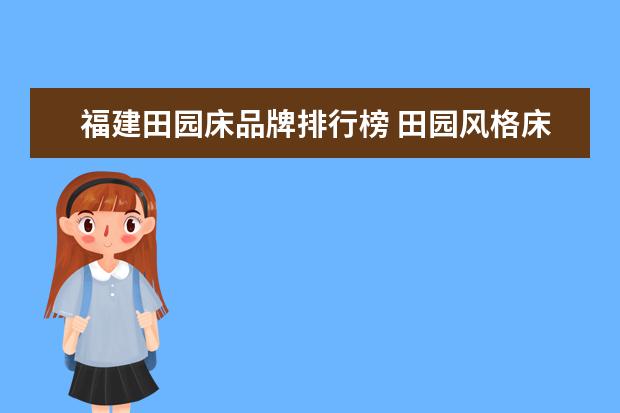 福建田园床品牌排行榜 田园风格床有哪些厂家怎样去选购好的床