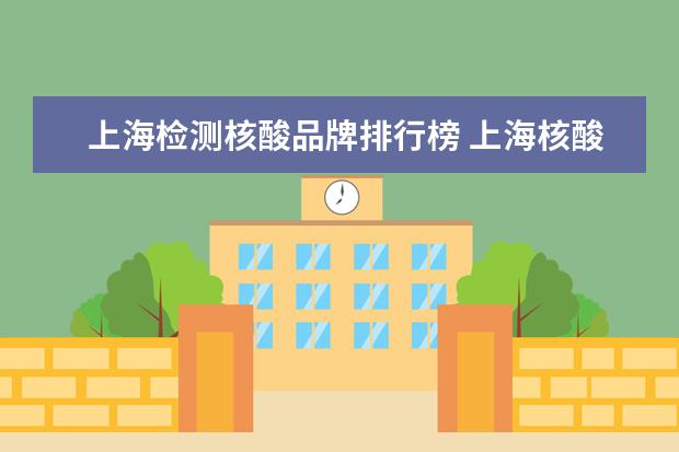 上海检测核酸品牌排行榜 上海核酸检测咽拭子的医院有哪些?