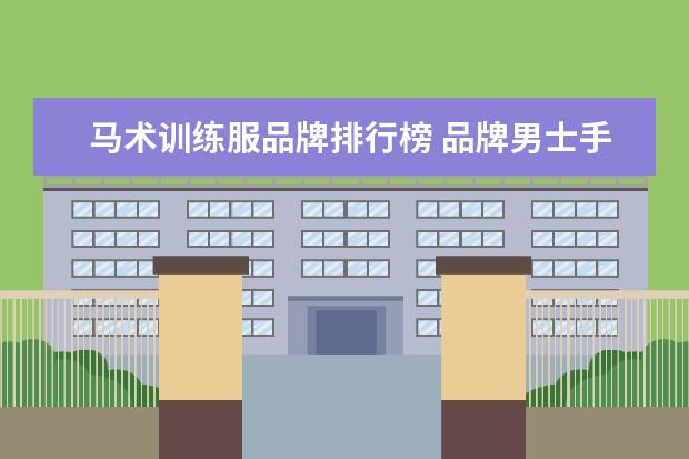 马术训练服品牌排行榜 品牌男士手表有哪些