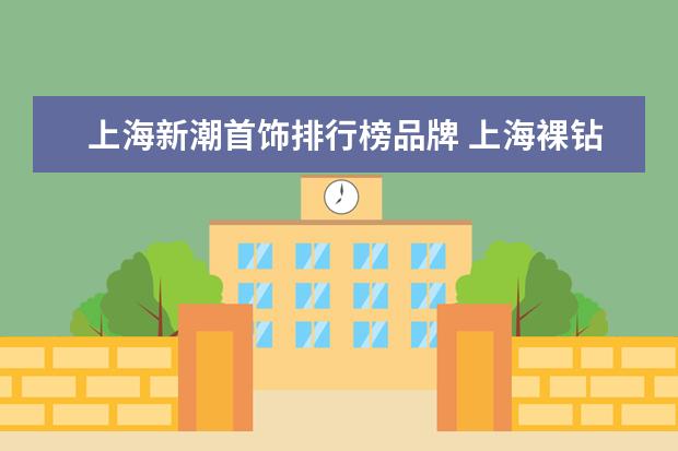 上海新潮首饰排行榜品牌 上海裸钻定制哪儿好?裸钻定制排名与推荐