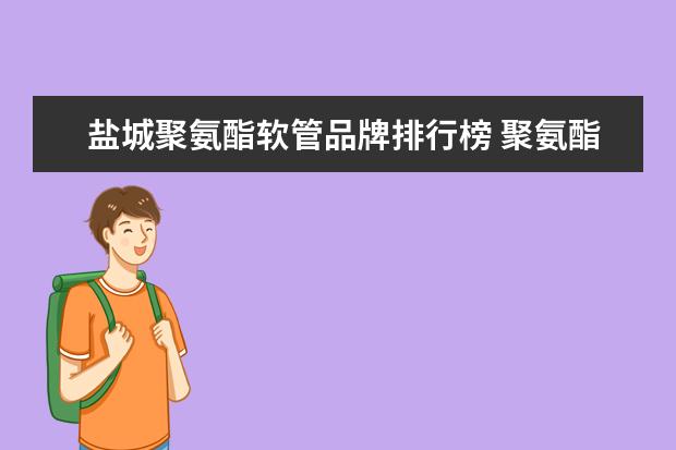 盐城聚氨酯软管品牌排行榜 聚氨酯软管成型温度要求