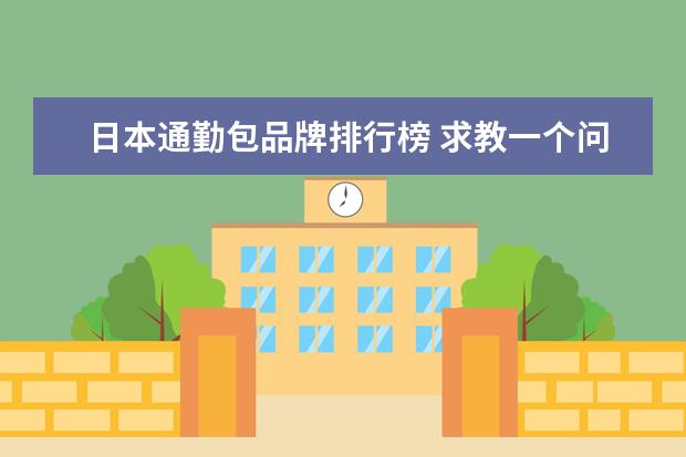 日本通勤包品牌排行榜 求教一个问题,最近买了一个日本的通勤包,我是男生,...
