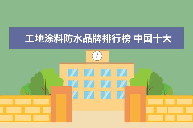 工地涂料防水品牌排行榜 中国十大防水涂料排名