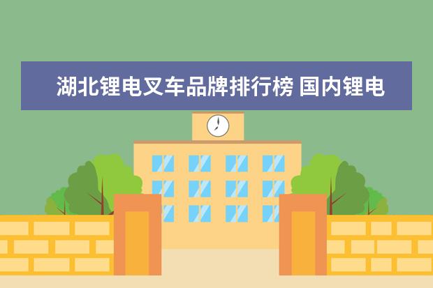 湖北锂电叉车品牌排行榜 国内锂电叉车哪些品牌做得挺好?