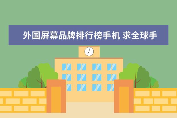 外国屏幕品牌排行榜手机 求全球手机排名榜,前十名推荐的有哪些?