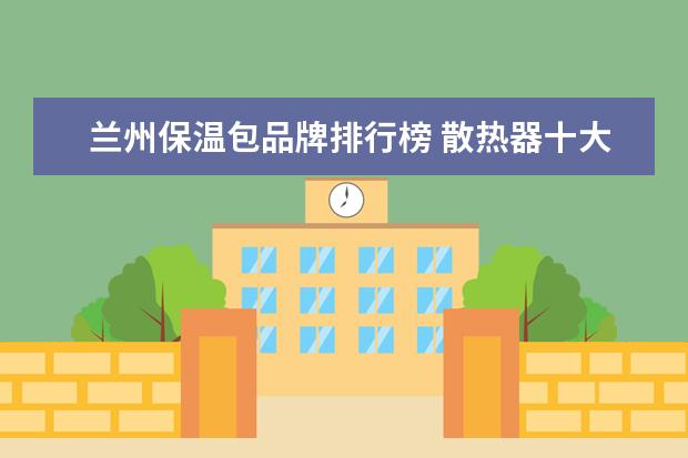 兰州保温包品牌排行榜 散热器十大品牌排名是什么?