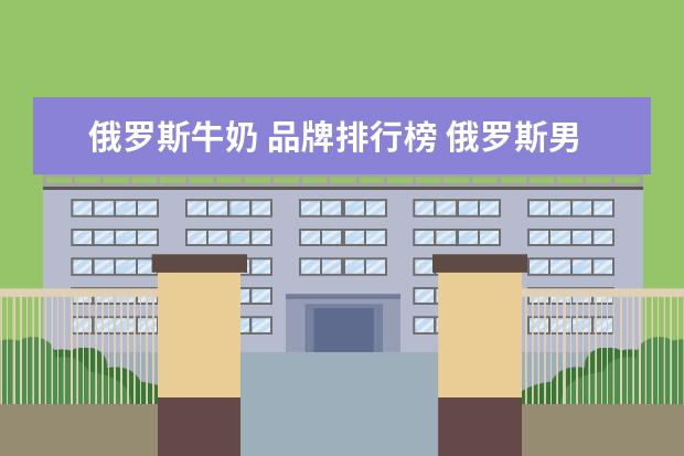 俄罗斯牛奶 品牌排行榜 俄罗斯男友,俄罗斯牛奶好吗