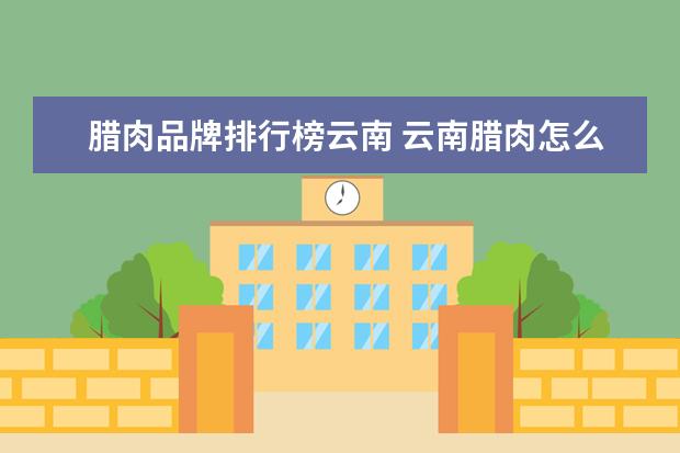 腊肉品牌排行榜云南 云南腊肉怎么做好吃