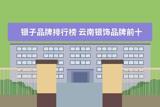 银子品牌排行榜 云南银饰品牌前十名