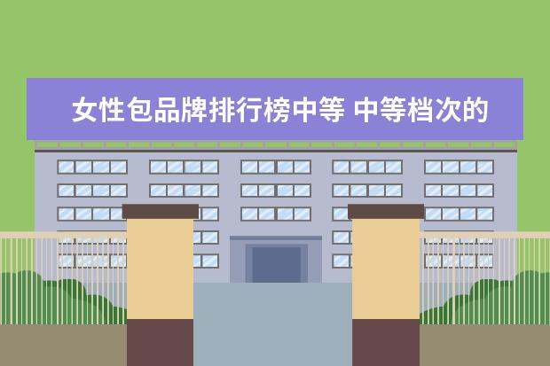 女性包品牌排行榜中等 中等档次的女包品牌