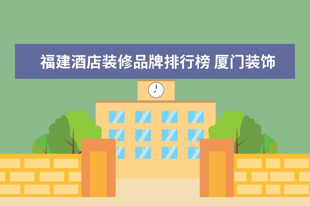 福建酒店装修品牌排行榜 厦门装饰公司排行介绍(榜上前五推荐)