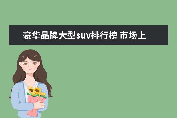 豪华品牌大型suv排行榜 市场上有什么豪华品牌的SUV值得推荐呢?
