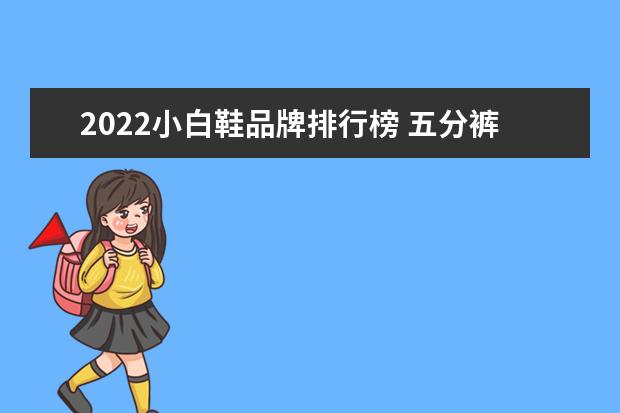 2022小白鞋品牌排行榜 五分裤哪个品牌好,五分裤品牌有哪些