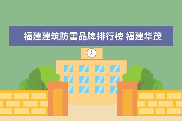 福建建筑防雷品牌排行榜 福建华茂防雷减灾服务有限公司厦门分公司是国企吗 -...
