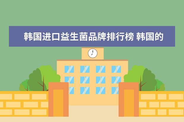 韩国进口益生菌品牌排行榜 韩国的安利益生菌跟中国有什么区别