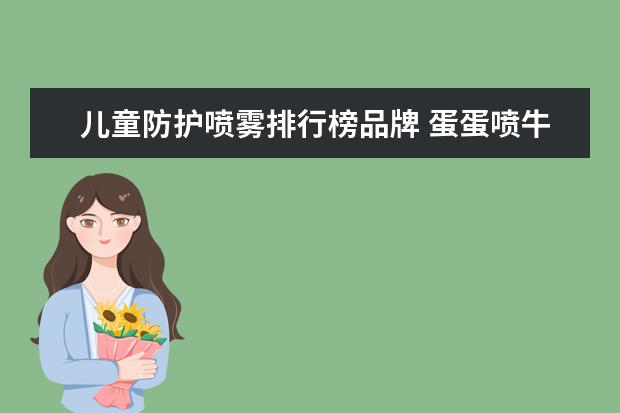 儿童防护喷雾排行榜品牌 蛋蛋喷牛初乳冰肌防护喷雾怎么样?防晒喷雾使用注意...