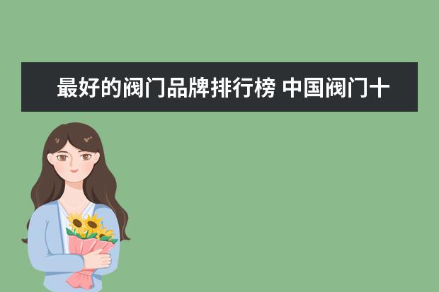 最好的阀门品牌排行榜 中国阀门十大名牌排名