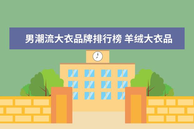 男潮流大衣品牌排行榜 羊绒大衣品牌十大排行榜是什么?