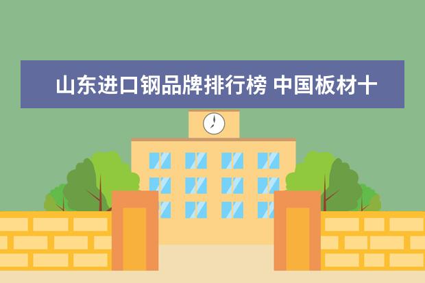 山东进口钢品牌排行榜 中国板材十大大品牌排行榜有哪些品牌?