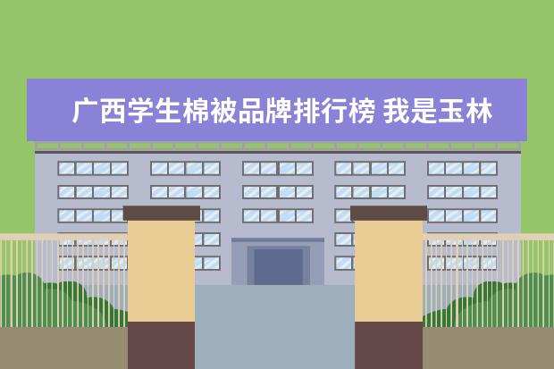 广西学生棉被品牌排行榜 我是玉林这里的,准备去广西师范大学,想问下开学时该...