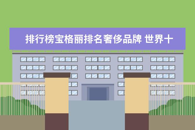 排行榜宝格丽排名奢侈品牌 世界十大奢侈品排行榜