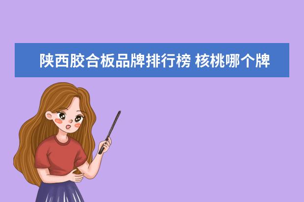 陕西胶合板品牌排行榜 核桃哪个牌子好