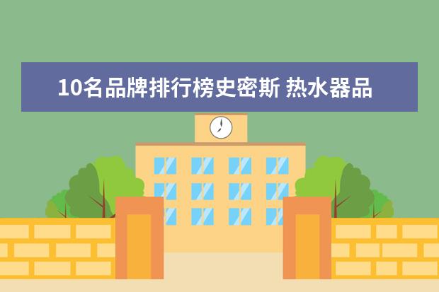 10名品牌排行榜史密斯 热水器品牌质量排行榜前十名