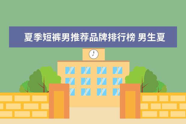 夏季短裤男推荐品牌排行榜 男生夏季除了短裤还有别的推荐吗?