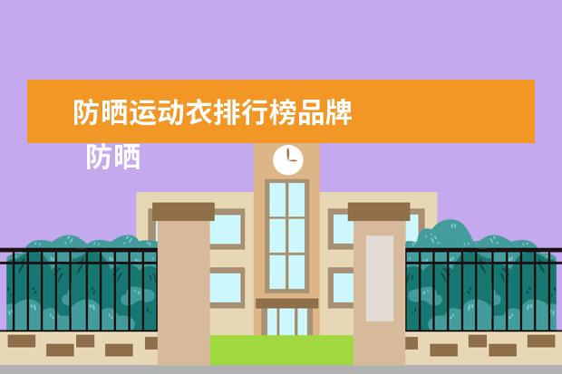 防晒运动衣排行榜品牌
防晒衣哪个牌子防晒效果最好2