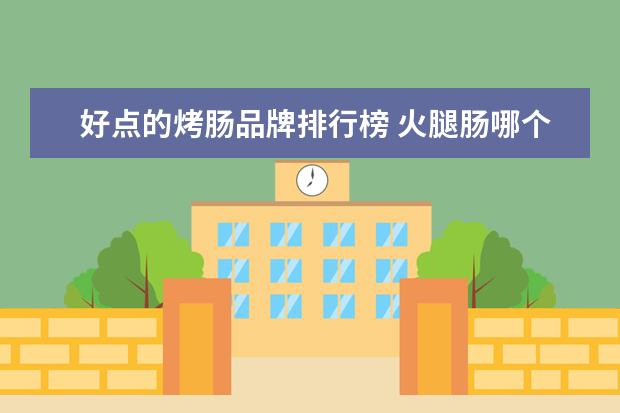 好点的烤肠品牌排行榜 火腿肠哪个牌子最好吃,最安全酒吧用