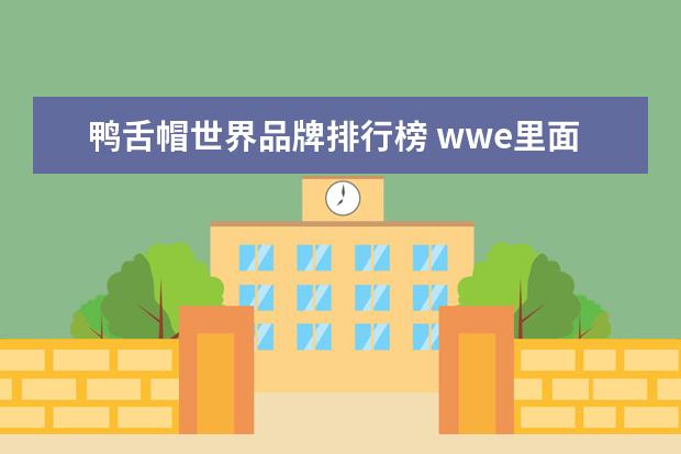 鸭舌帽世界品牌排行榜 wwe里面每次出场带鸭舌帽穿着短的牛仔裤的是谁? - ...