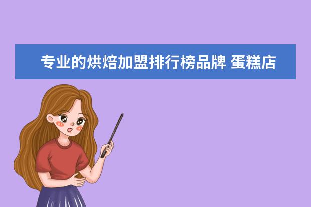 专业的烘焙加盟排行榜品牌 蛋糕店连锁哪家好?