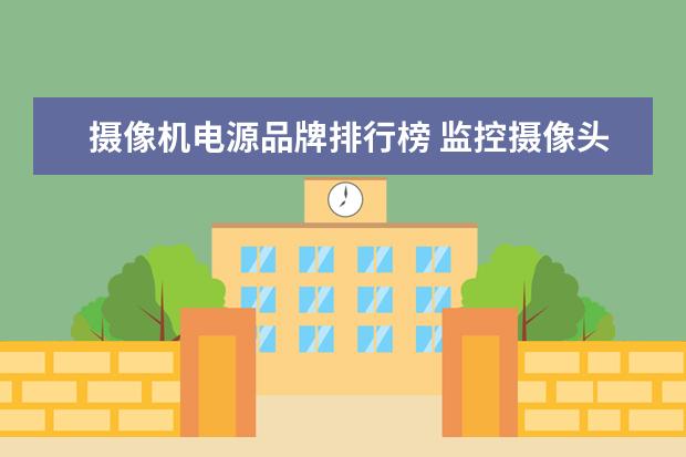 摄像机电源品牌排行榜 监控摄像头品牌排行推荐的有哪些?