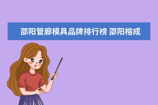 邵阳管廊模具品牌排行榜 邵阳榕成模具学校哪一年倒闭了