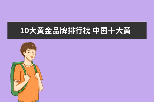 10大黄金品牌排行榜 中国十大黄金首饰品牌排行榜有哪些?