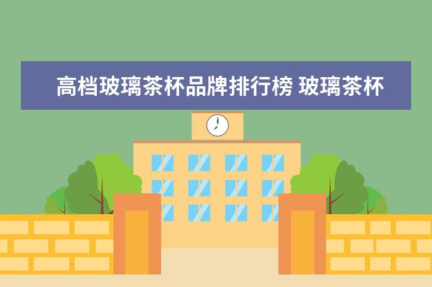 高档玻璃茶杯品牌排行榜 玻璃茶杯哪个品牌好呢