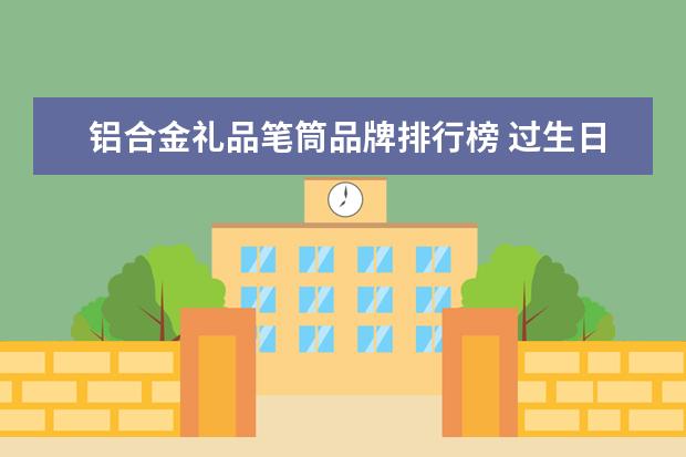 铝合金礼品笔筒品牌排行榜 过生日一般送什么礼物最好