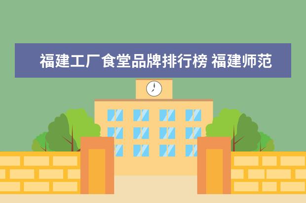 福建工厂食堂品牌排行榜 福建师范大学协和学院的食堂条件怎么样